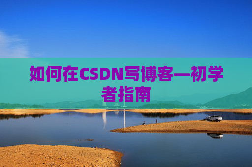 如何在CSDN写博客—初学者指南